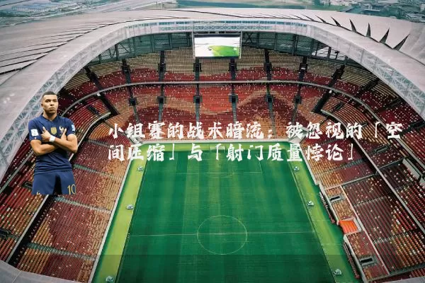 小组赛的战术暗流:被忽视的「空间压缩」与「射门质量悖论」