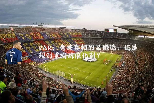 VAR:竞技真相的显微镜,还是规则重构的催化剂?