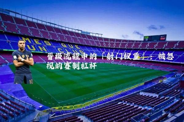 晋级流程中的「射门权重」:被忽视的赛制杠杆