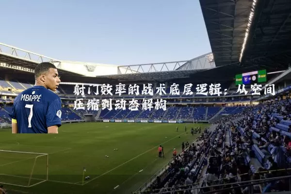 射门效率的战术底层逻辑:从空间压缩到动态解构
