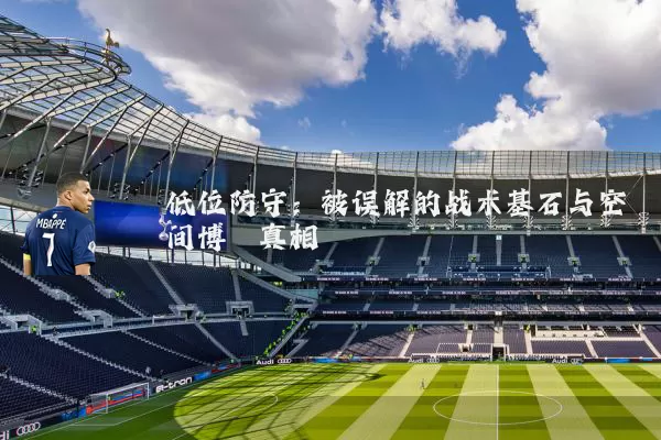 低位防守:被误解的战术基石与空间博弈真相