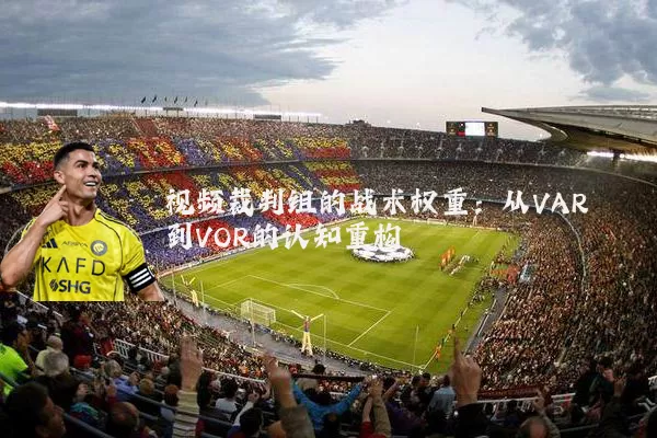 视频裁判组的战术权重：从VAR到VOR的认知重构