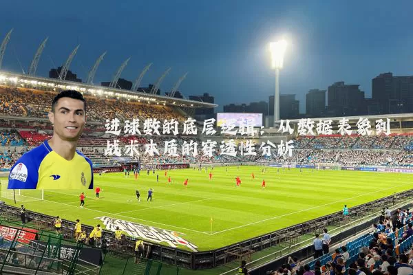 进球数的底层逻辑：从数据表象到战术本质的穿透性分析