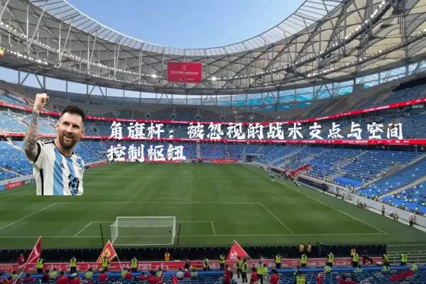 角旗杆:被忽视的战术支点与空间控制枢纽