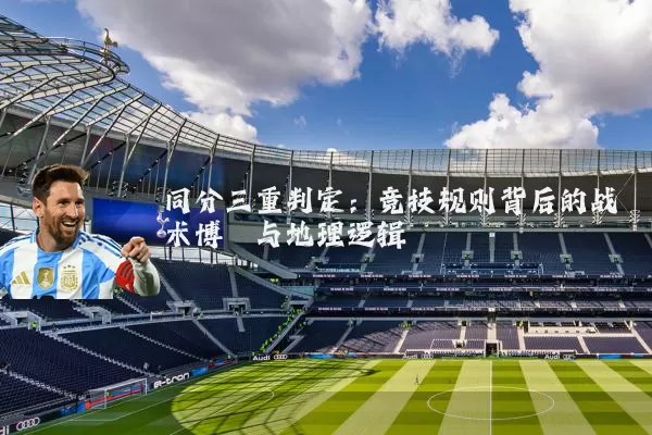 同分三重判定:竞技规则背后的战术博弈与地理逻辑